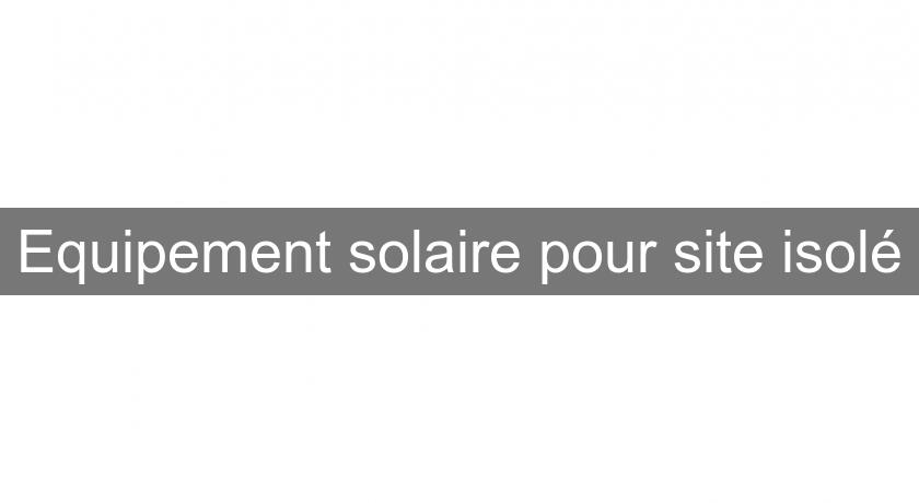Equipement solaire pour site isolé Equipement solaire pour site isolé