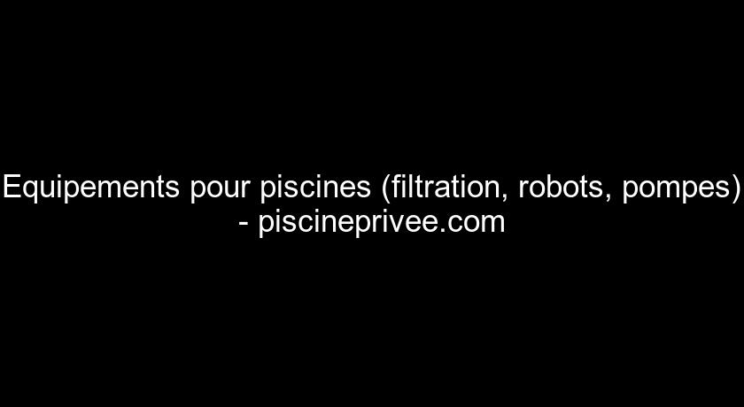 Equipements pour piscines (filtration, robots, pompes) - piscineprivee.com Equipements pour piscines (filtration, robots, pompes) - piscineprivee.com