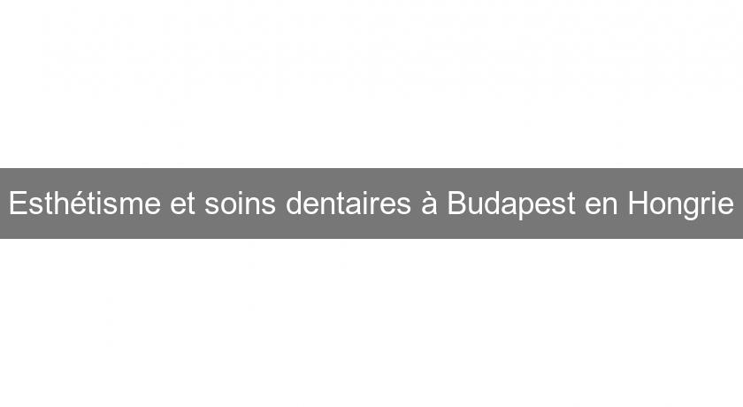 Esthétisme et soins dentaires à Budapest en Hongrie Esthétisme et soins dentaires à Budapest en Hongrie