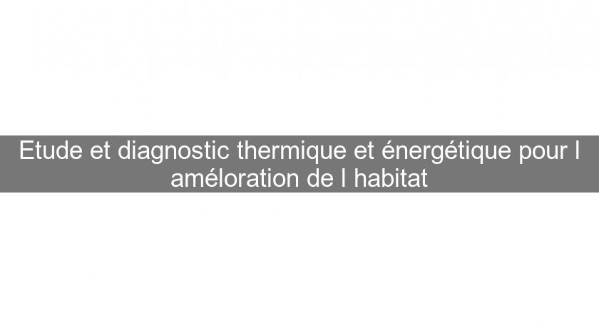 Etude et diagnostic thermique et énergétique pour l'améloration de l'habitat Etude et diagnostic thermique et énergétique pour l'améloration de l'habitat
