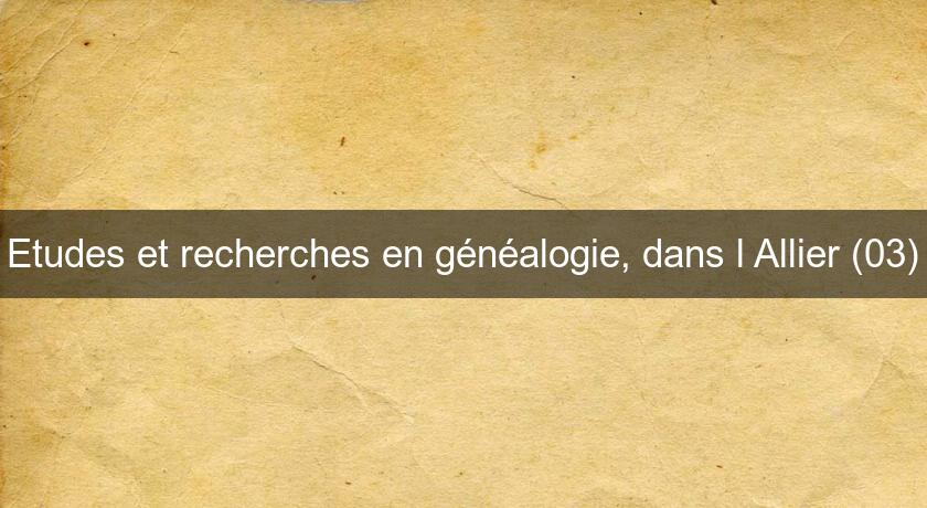Etudes et recherches en généalogie, dans l'Allier (03) Etudes et recherches en généalogie, dans l'Allier (03)