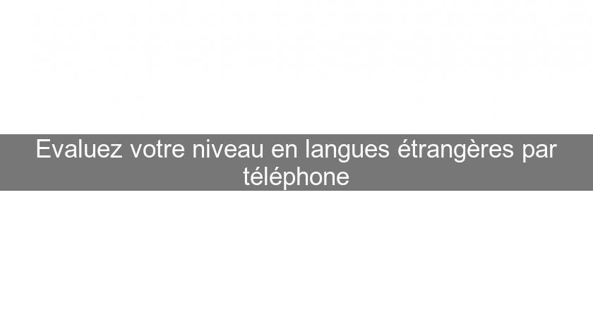 Evaluez votre niveau en langues étrangères par téléphone Evaluez votre niveau en langues étrangères par téléphone