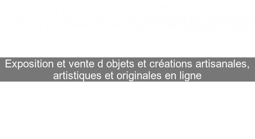 Exposition et vente d'objets et créations artisanales, artistiques et originales en ligne Exposition et vente d'objets et créations artisanales, artistiques et originales en ligne