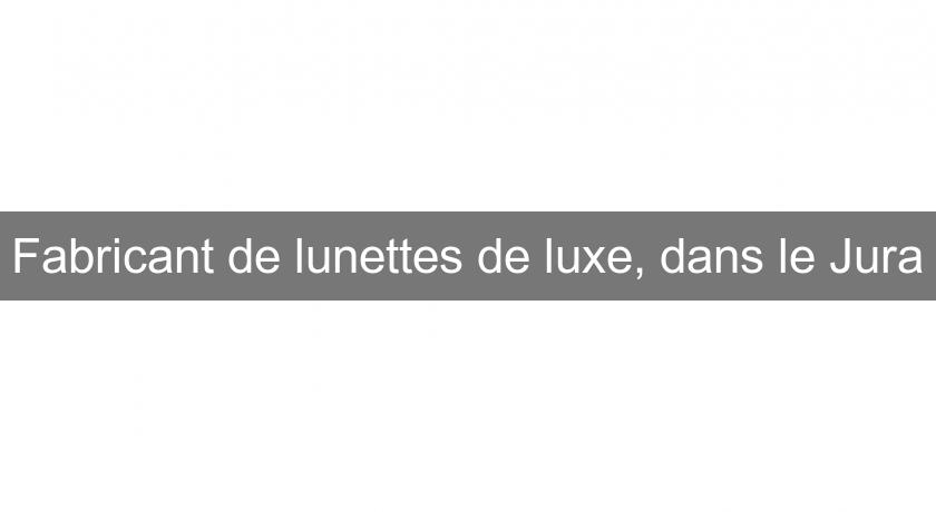 Fabricant de lunettes de luxe, dans le Jura Fabricant de lunettes de luxe, dans le Jura