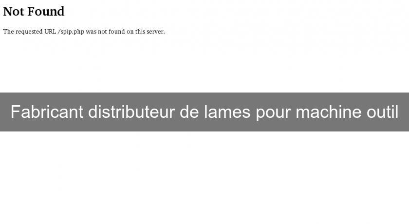Fabricant distributeur de lames pour machine outil Fabricant distributeur de lames pour machine outil
