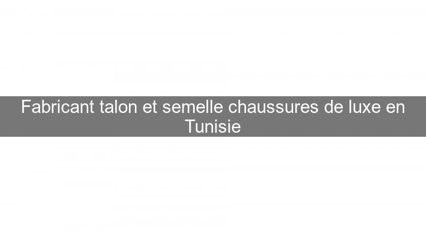 Fabricant talon et semelle chaussures de luxe en Tunisie