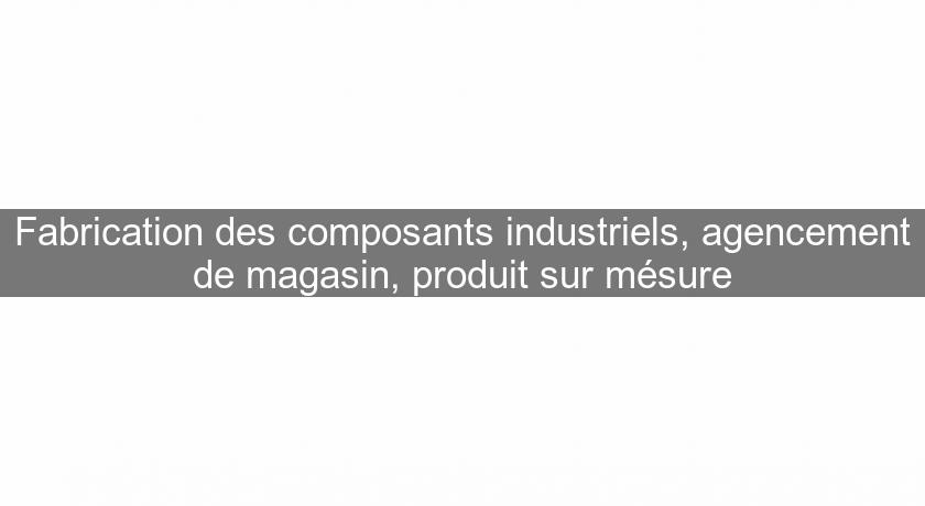 Fabrication des composants industriels, agencement de magasin, produit sur mésure Fabrication des composants industriels, agencement de magasin, produit sur mésure