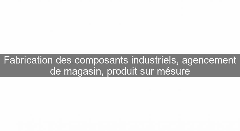 Fabrication des composants industriels, agencement de magasin, produit sur mésure