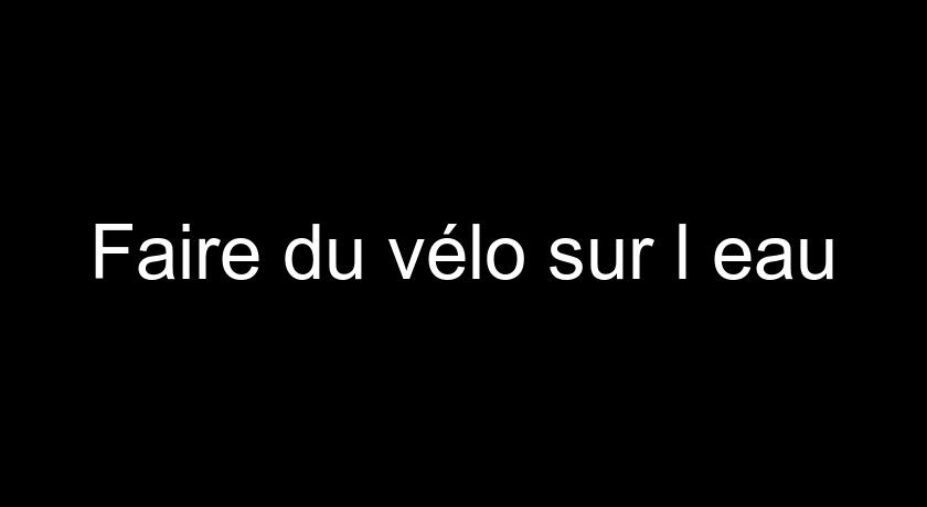 Faire du vélo sur l'eau Faire du vélo sur l'eau