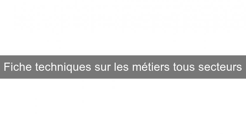 Fiche techniques sur les métiers tous secteurs Fiche techniques sur les métiers tous secteurs