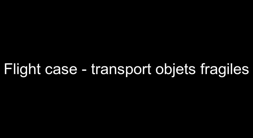 Flight case - transport objets fragiles Flight case - transport objets fragiles
