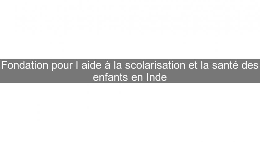 Fondation pour l'aide à la scolarisation et la santé des enfants en Inde Fondation pour l'aide à la scolarisation et la santé des enfants en Inde