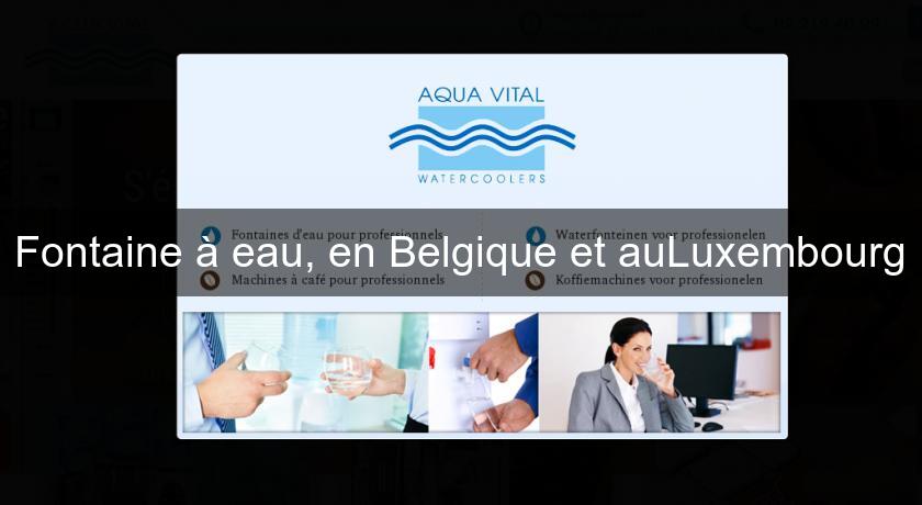 Fontaine à eau, en Belgique et auLuxembourg Fontaine à eau, en Belgique et auLuxembourg