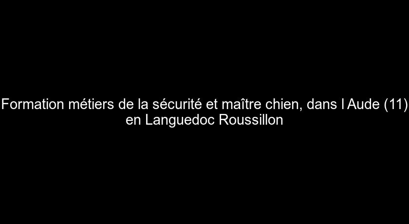 Formation métiers de la sécurité et maître chien, dans l'Aude (11) en Languedoc Roussillon Formation métiers de la sécurité et maître chien, dans l'Aude (11) en Languedoc Roussillon