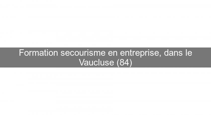 Formation secourisme en entreprise, dans le Vaucluse (84) Formation secourisme en entreprise, dans le Vaucluse (84)