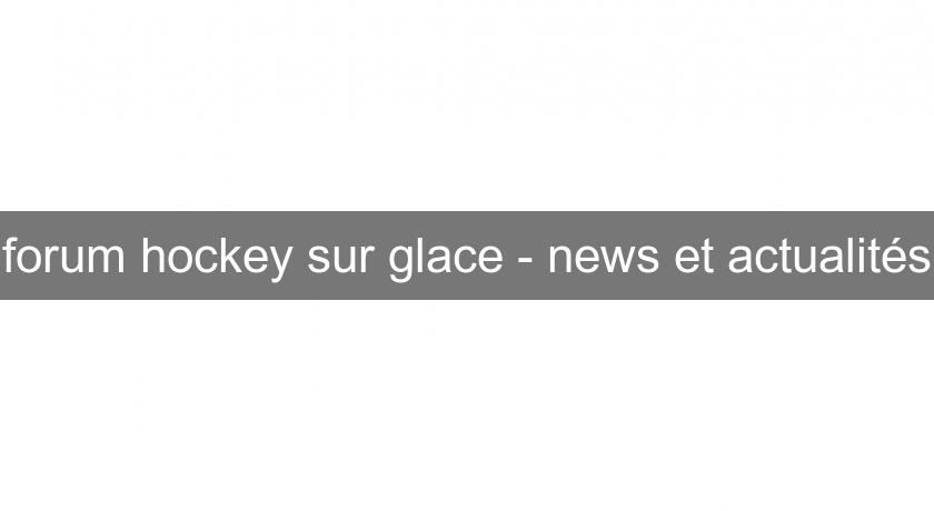 forum hockey sur glace - news et actualités forum hockey sur glace - news et actualités