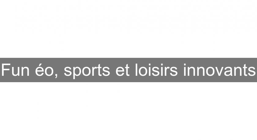 Fun éo, sports et loisirs innovants