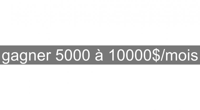 gagner 5000 à 10000$/mois