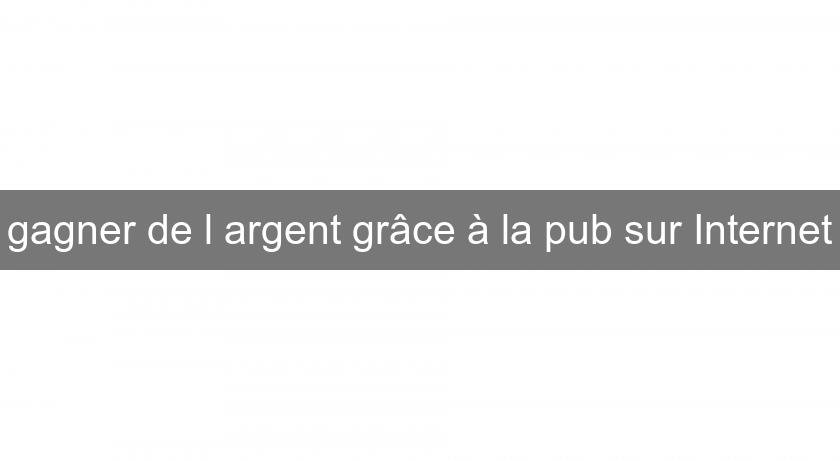 gagner de l'argent grâce à la pub sur Internet gagner de l'argent grâce à la pub sur Internet