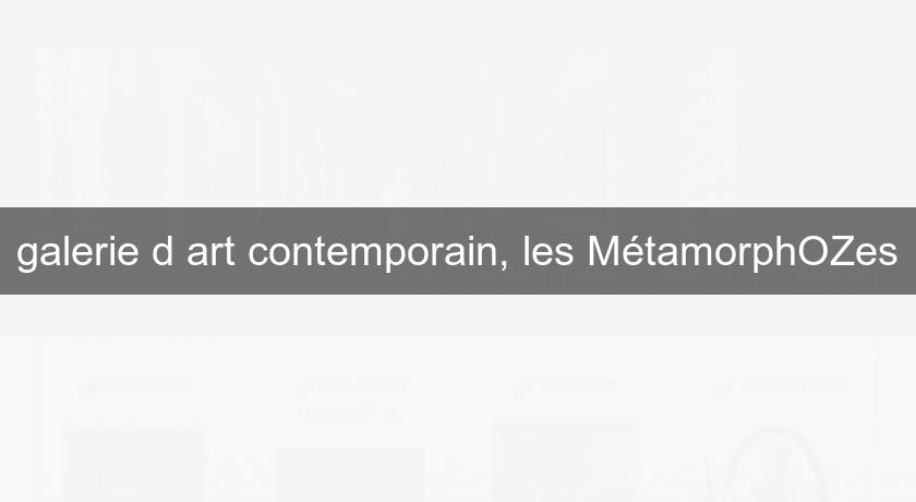 galerie d'art contemporain, les MétamorphOZes galerie d'art contemporain, les MétamorphOZes