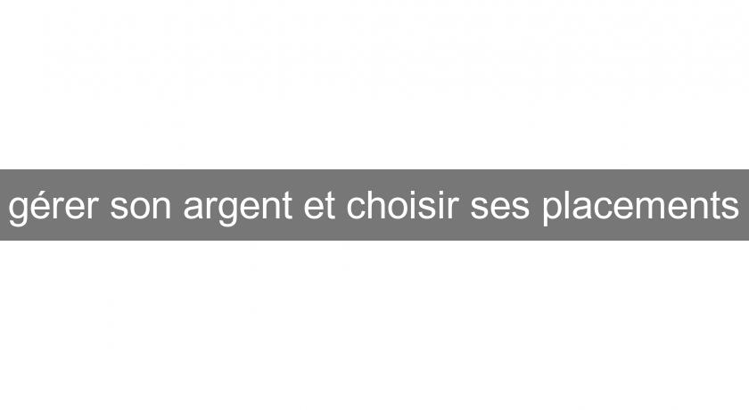 gérer son argent et choisir ses placements gérer son argent et choisir ses placements