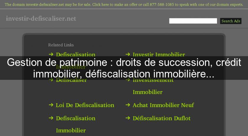 Gestion de patrimoine : droits de succession, crédit immobilier, défiscalisation immobilière... Gestion de patrimoine : droits de succession, crédit immobilier, défiscalisation immobilière...