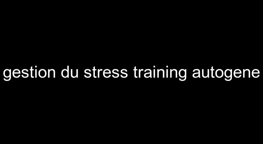 gestion du stress training autogene gestion du stress training autogene