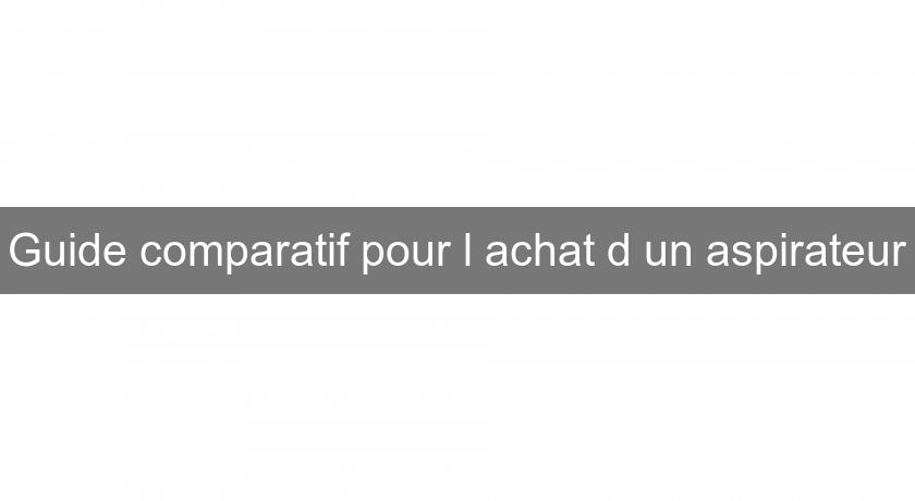 Guide comparatif pour l'achat d'un aspirateur Guide comparatif pour l'achat d'un aspirateur