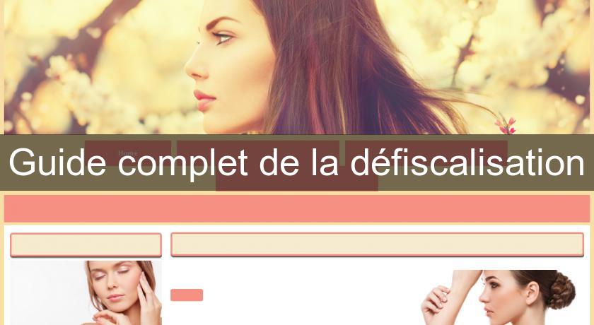 Guide complet de la défiscalisation Guide complet de la défiscalisation