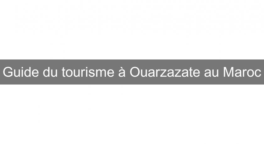 Guide du tourisme à Ouarzazate au Maroc