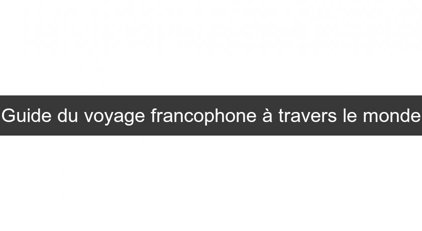 Guide du voyage francophone à travers le monde Guide du voyage francophone à travers le monde