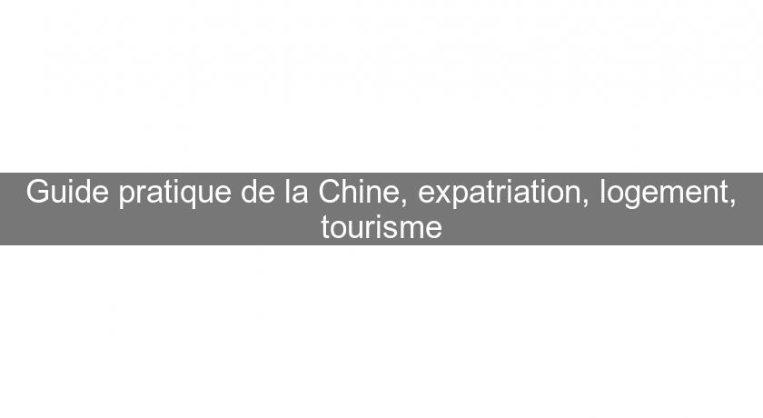 Guide pratique de la Chine, expatriation, logement, tourisme Guide pratique de la Chine, expatriation, logement, tourisme