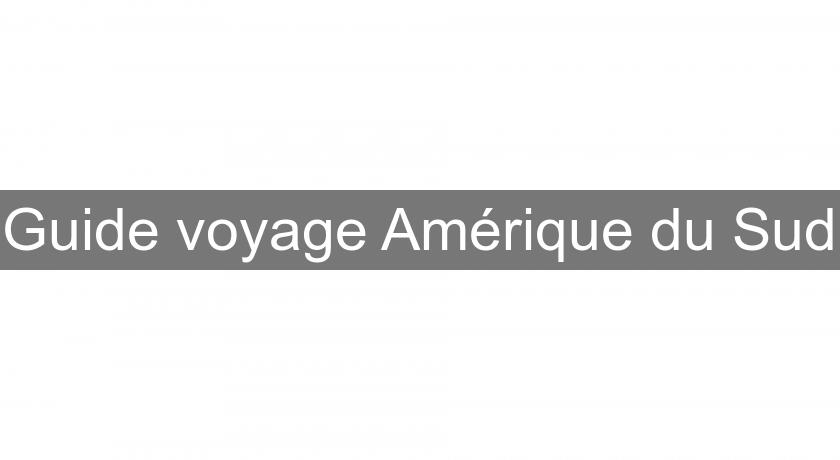 Guide voyage Amérique du Sud Guide voyage Amérique du Sud