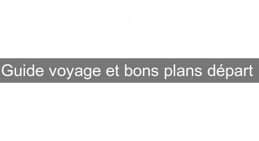 Guide voyage et bons plans départ Guide voyage et bons plans départ