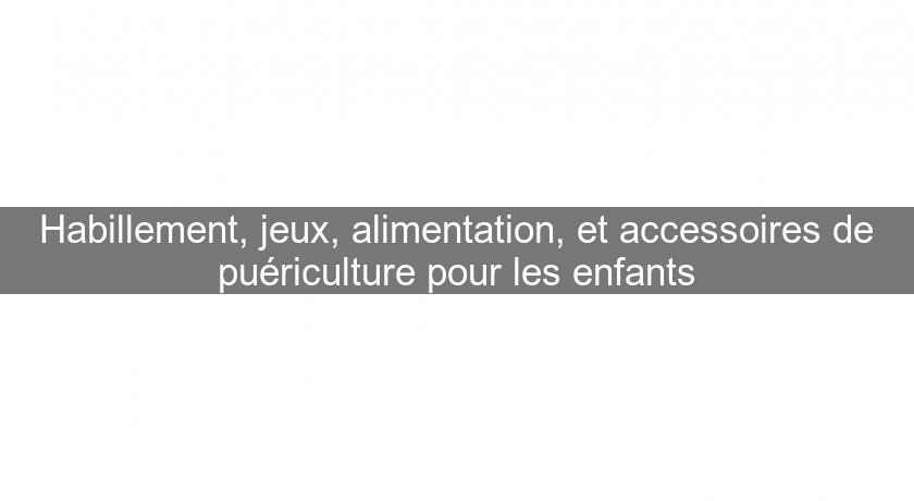 Habillement, jeux, alimentation, et accessoires de puériculture pour les enfants