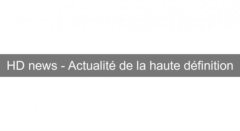HD news - Actualité de la haute définition HD news - Actualité de la haute définition