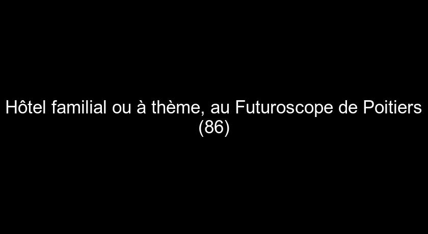 Hôtel familial ou à thème, au Futuroscope de Poitiers (86)
