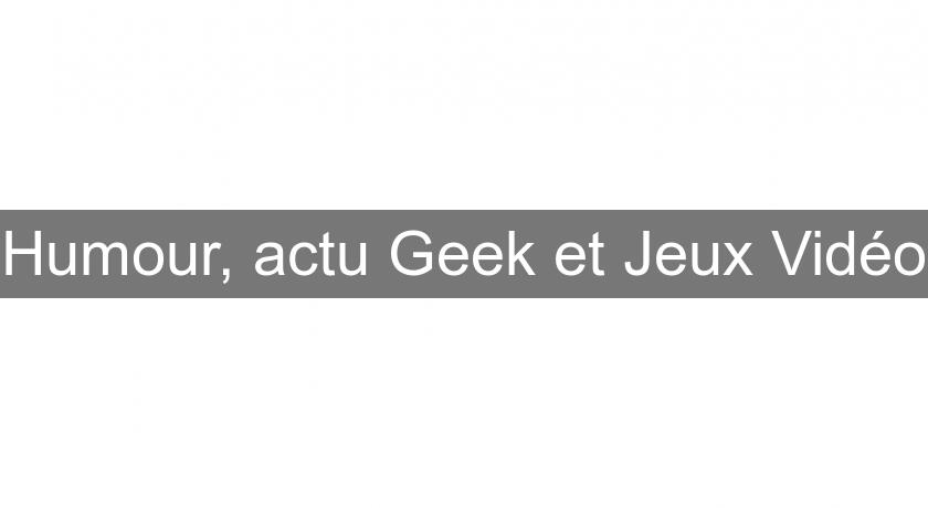 Humour, actu Geek et Jeux Vidéo Humour, actu Geek et Jeux Vidéo
