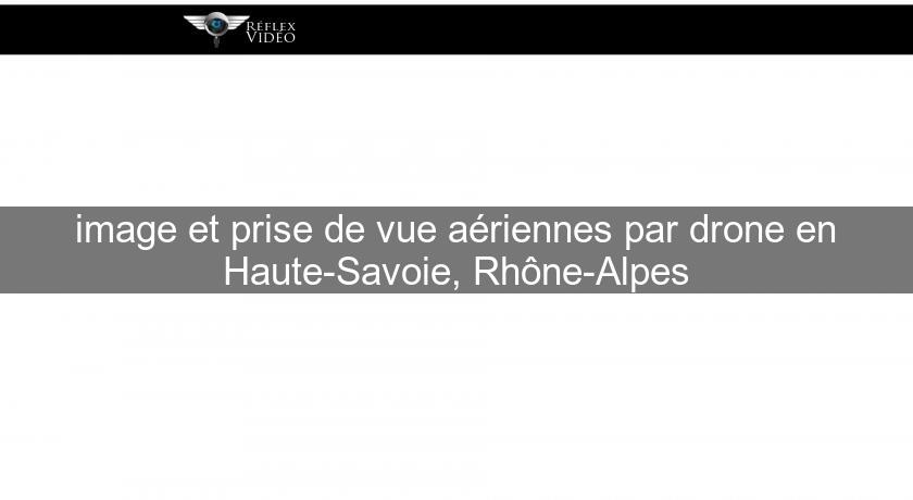 image et prise de vue aériennes par drone en Haute-Savoie, Rhône-Alpes