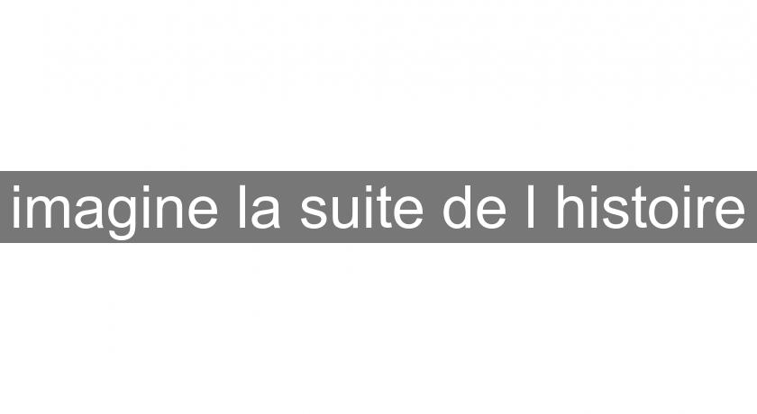 imagine la suite de l'histoire imagine la suite de l'histoire