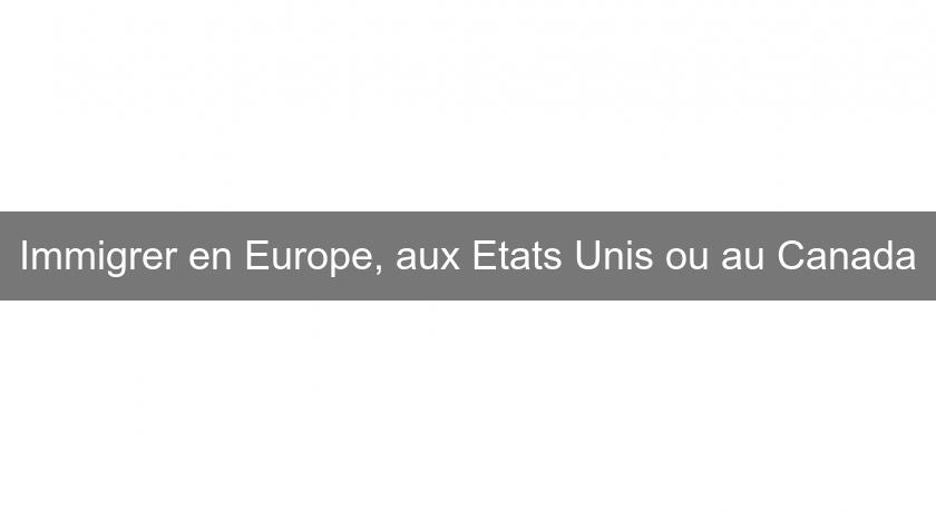 Immigrer en Europe, aux Etats Unis ou au Canada Immigrer en Europe, aux Etats Unis ou au Canada