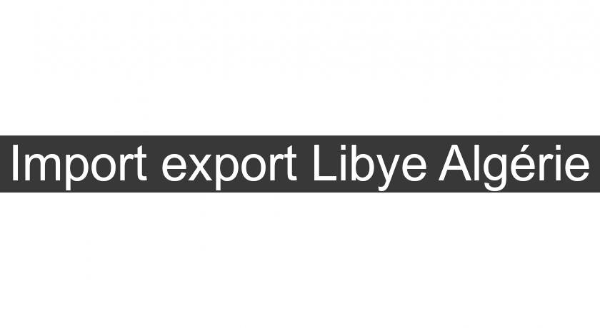Import export Libye Algérie Import export Libye Algérie