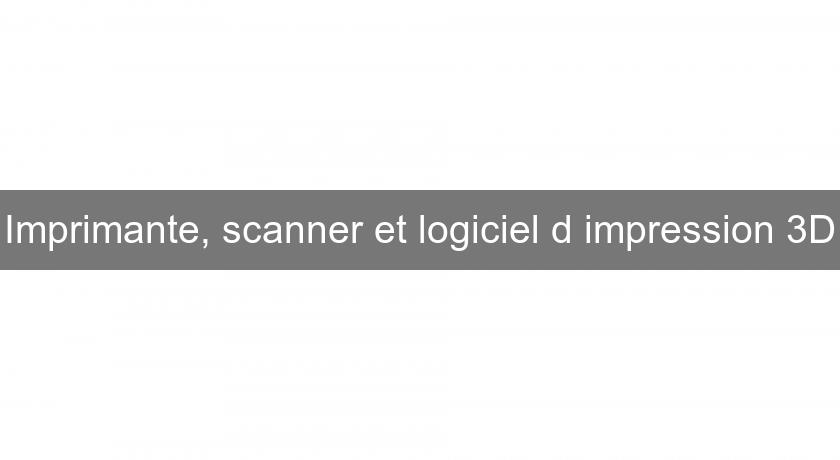 Imprimante, scanner et logiciel d'impression 3D