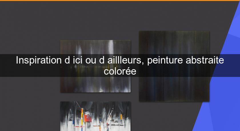 Inspiration d'ici ou d'aillleurs, peinture abstraite colorée