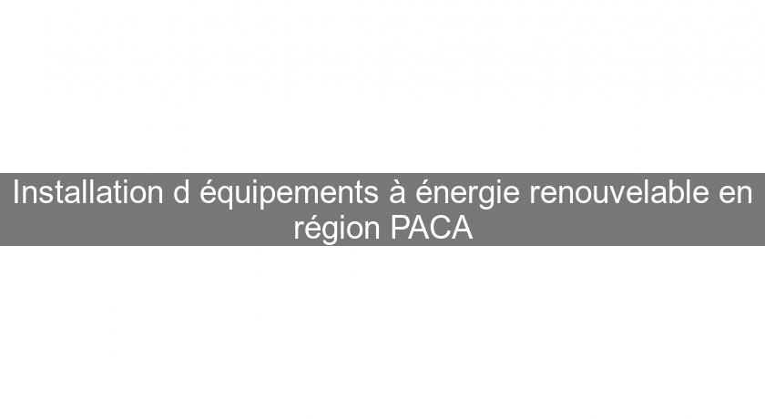 Installation d'équipements à énergie renouvelable en région PACA Installation d'équipements à énergie renouvelable en région PACA