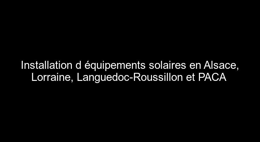 Installation d'équipements solaires en Alsace, Lorraine, Languedoc-Roussillon et PACA Installation d'équipements solaires en Alsace, Lorraine, Languedoc-Roussillon et PACA