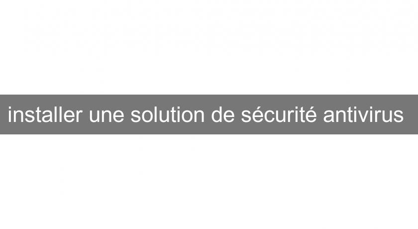 installer une solution de sécurité antivirus installer une solution de sécurité antivirus