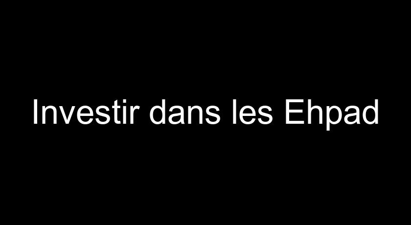 Investir dans les Ehpad Investir dans les Ehpad