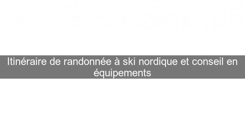 Itinéraire de randonnée à ski nordique et conseil en équipements Itinéraire de randonnée à ski nordique et conseil en équipements