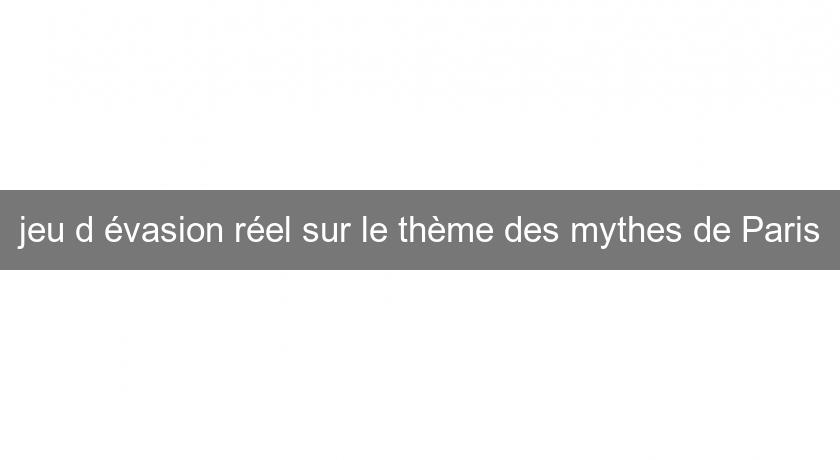 jeu d'évasion réel sur le thème des mythes de Paris jeu d'évasion réel sur le thème des mythes de Paris